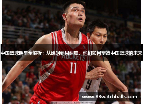 中国篮球明星全解析：从姚明到易建联，他们如何塑造中国篮球的未来