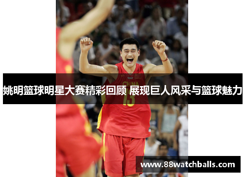 姚明篮球明星大赛精彩回顾 展现巨人风采与篮球魅力