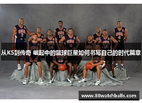 从KS到传奇 崛起中的篮球巨星如何书写自己的时代篇章