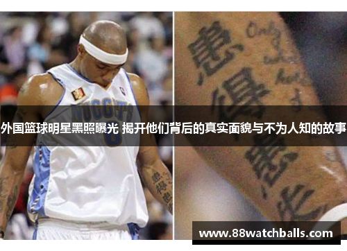 外国篮球明星黑照曝光 揭开他们背后的真实面貌与不为人知的故事