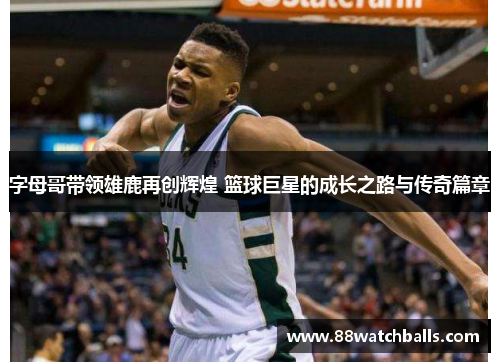 字母哥带领雄鹿再创辉煌 篮球巨星的成长之路与传奇篇章
