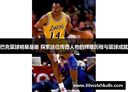 巴克篮球明星是谁 探索这位传奇人物的辉煌历程与篮球成就