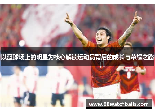 以篮球场上的明星为核心解读运动员背后的成长与荣耀之路