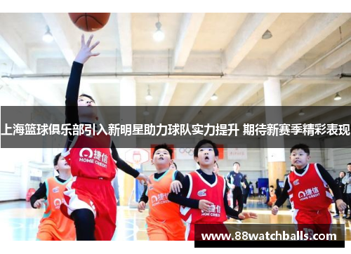 上海篮球俱乐部引入新明星助力球队实力提升 期待新赛季精彩表现