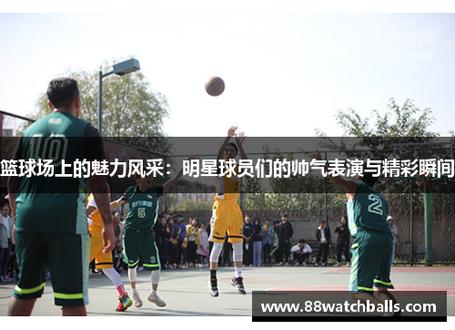 篮球场上的魅力风采：明星球员们的帅气表演与精彩瞬间