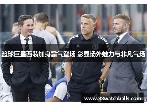 篮球巨星西装加身霸气登场 彰显场外魅力与非凡气场