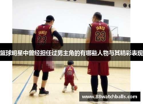 篮球明星中曾经担任过男主角的有哪些人物与其精彩表现
