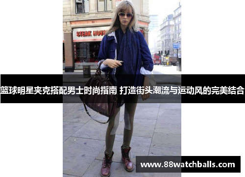 篮球明星夹克搭配男士时尚指南 打造街头潮流与运动风的完美结合