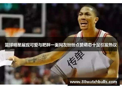 篮球明星展现可爱与肥胖一面网友纷纷点赞萌态十足引发热议