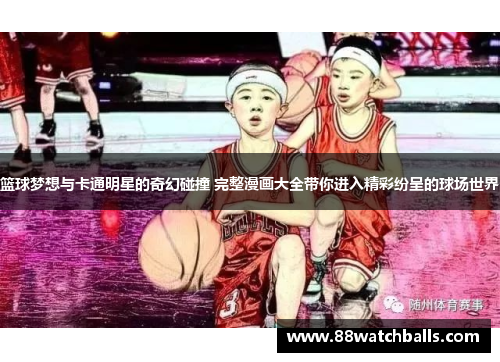 篮球梦想与卡通明星的奇幻碰撞 完整漫画大全带你进入精彩纷呈的球场世界