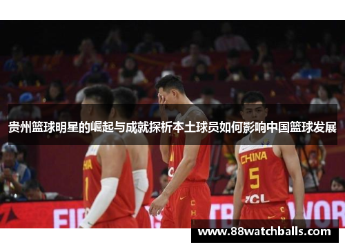 贵州篮球明星的崛起与成就探析本土球员如何影响中国篮球发展