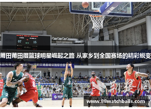 莆田莆田厝篮球明星崛起之路 从家乡到全国赛场的精彩蜕变