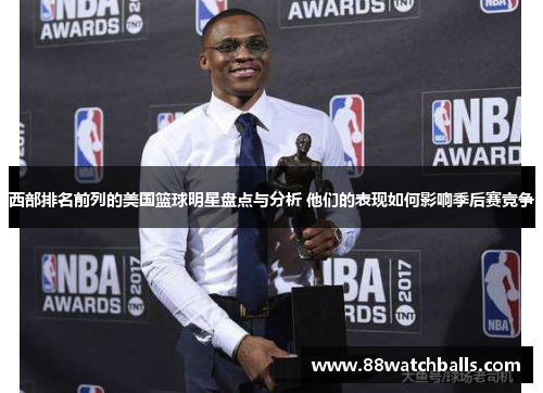 西部排名前列的美国篮球明星盘点与分析 他们的表现如何影响季后赛竞争