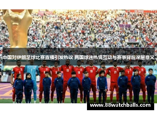 中国对伊朗足球比赛直播引发热议 两国球迷热情互动与赛事背后深层意义