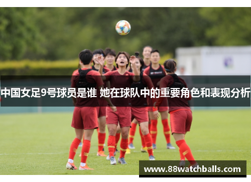 中国女足9号球员是谁 她在球队中的重要角色和表现分析