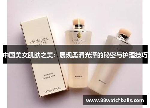 中国美女肌肤之美：展现柔滑光泽的秘密与护理技巧