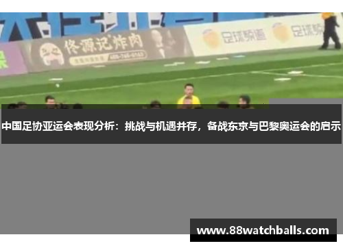 中国足协亚运会表现分析：挑战与机遇并存，备战东京与巴黎奥运会的启示