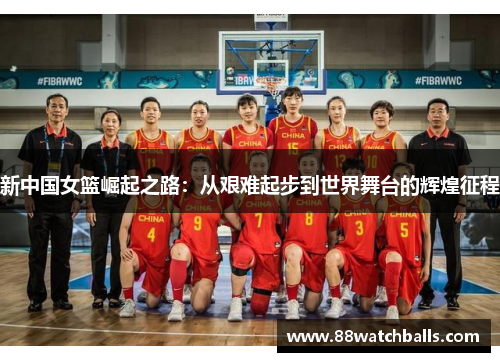 新中国女篮崛起之路：从艰难起步到世界舞台的辉煌征程