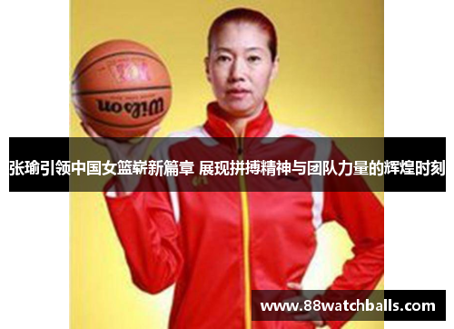 张瑜引领中国女篮崭新篇章 展现拼搏精神与团队力量的辉煌时刻