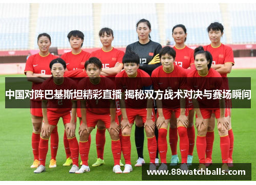 中国对阵巴基斯坦精彩直播 揭秘双方战术对决与赛场瞬间