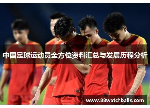 中国足球运动员全方位资料汇总与发展历程分析